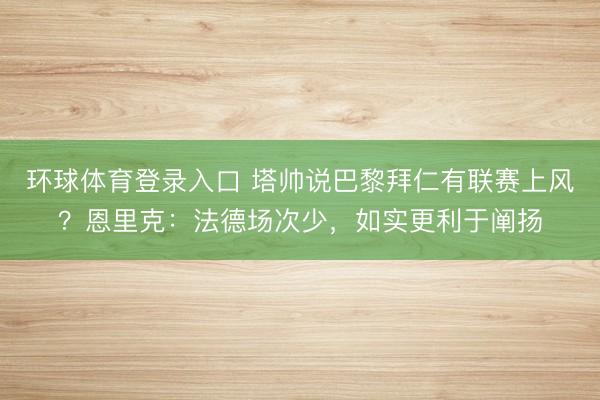 环球体育登录入口 塔帅说巴黎拜仁有联赛上风？恩里克：法德场次少，如实更利于阐扬