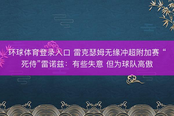 环球体育登录入口 雷克瑟姆无缘冲超附加赛 “死侍”雷诺兹：有些失意 但为球队高傲