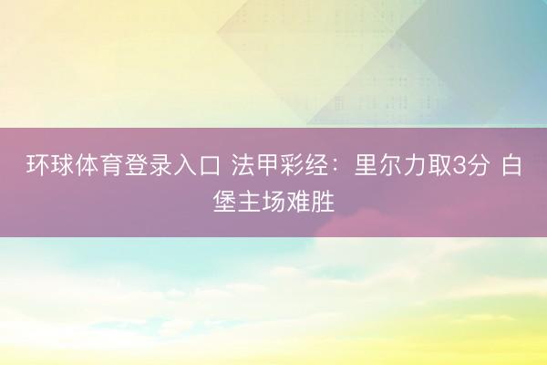 环球体育登录入口 法甲彩经：里尔力取3分 白堡主场难胜