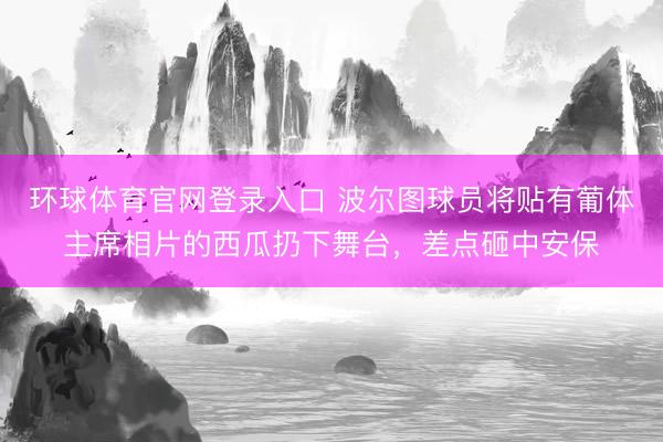 环球体育官网登录入口 波尔图球员将贴有葡体主席相片的西瓜扔下舞台，差点砸中安保