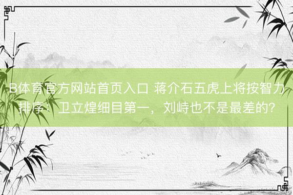 B体育官方网站首页入口 蒋介石五虎上将按智力排序：卫立煌细目第一，刘峙也不是最差的？