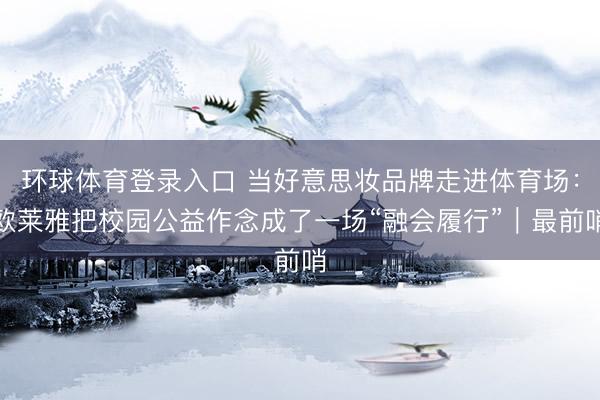 环球体育登录入口 当好意思妆品牌走进体育场：欧莱雅把校园公益作念成了一场“融会履行”｜最前哨