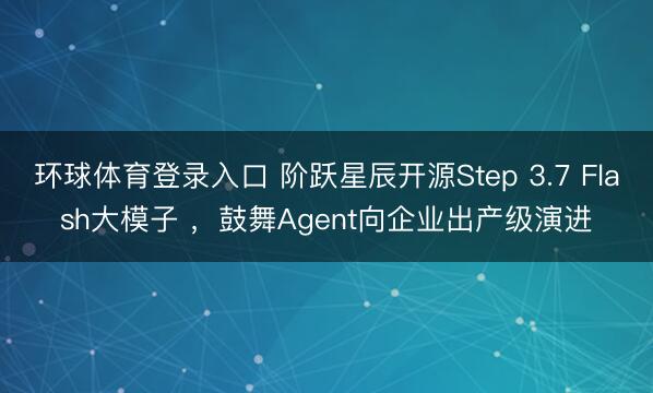 环球体育登录入口 阶跃星辰开源Step 3.7 Flash大模子 ，鼓舞Agent向企业出产级演进