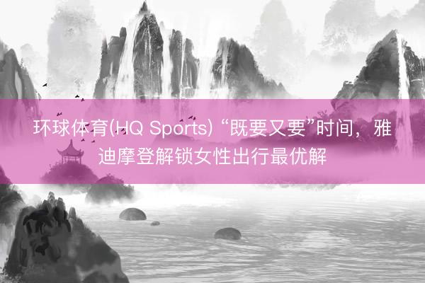 环球体育(HQ Sports) “既要又要”时间,雅迪摩登解锁女性出行最优解