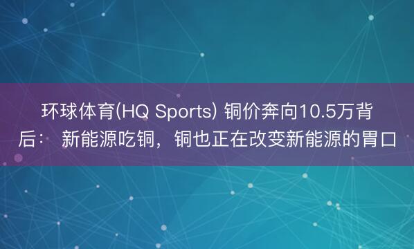 环球体育(HQ Sports) 铜价奔向10.5万背后: 新能源吃铜,铜也正在改变新能源的胃口