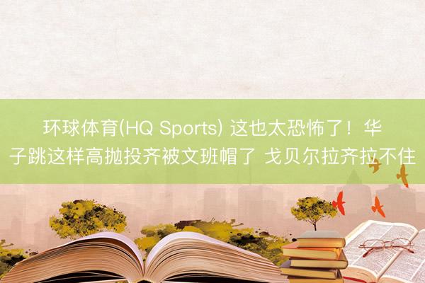 环球体育(HQ Sports) 这也太恐怖了！华子跳这样高抛投齐被文班帽了 戈贝尔拉齐拉不住