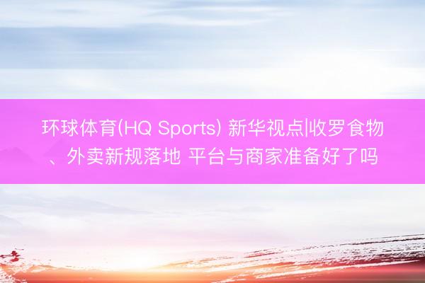 环球体育(HQ Sports) 新华视点|收罗食物、外卖新规落地 平台与商家准备好了吗