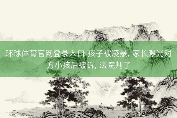环球体育官网登录入口 孩子被凌暴， 家长曝光对方小孩后被诉， 法院判了