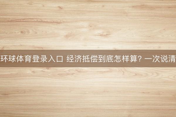 环球体育登录入口 经济抵偿到底怎样算? 一次说清