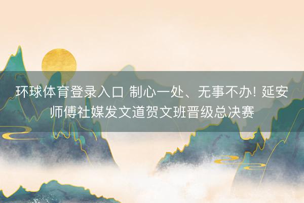 环球体育登录入口 制心一处、无事不办! 延安师傅社媒发文道贺文班晋级总决赛