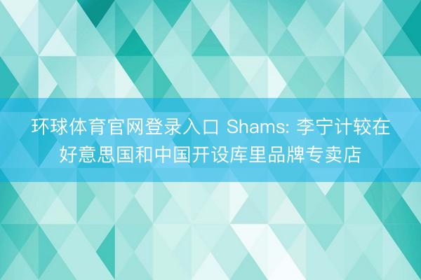 环球体育官网登录入口 Shams: 李宁计较在好意思国和中国开设库里品牌专卖店