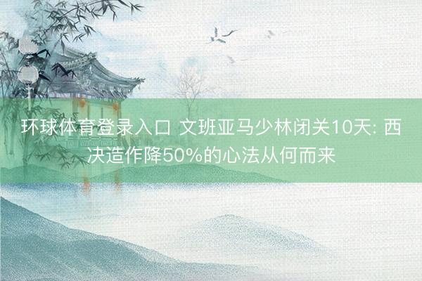 环球体育登录入口 文班亚马少林闭关10天: 西决造作降50%的心法从何而来