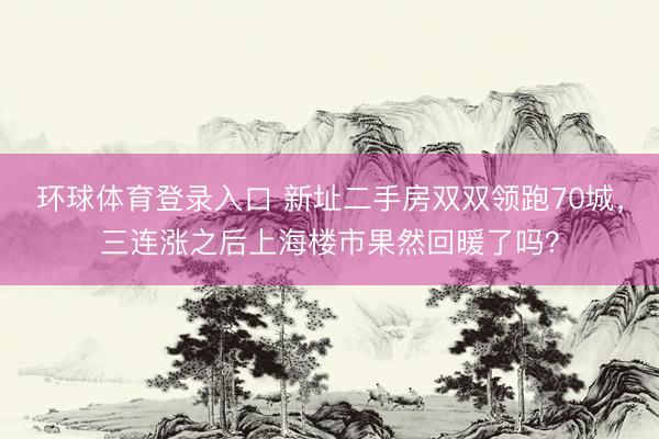 环球体育登录入口 新址二手房双双领跑70城，三连涨之后上海楼市果然回暖了吗？