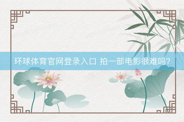 环球体育官网登录入口 拍一部电影很难吗?