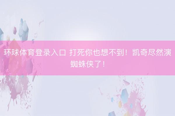 环球体育登录入口 打死你也想不到！凯奇尽然演蜘蛛侠了！