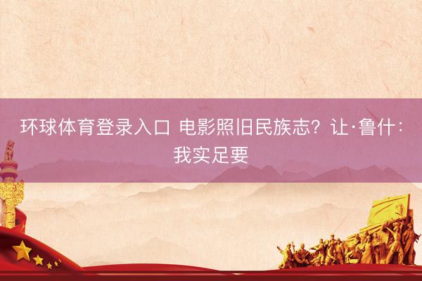 环球体育登录入口 电影照旧民族志？让·鲁什：我实足要