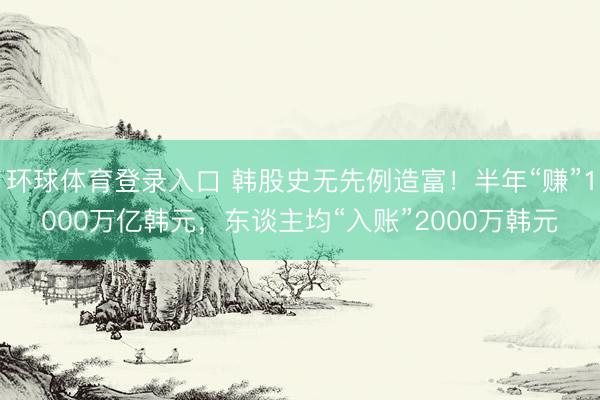 环球体育登录入口 韩股史无先例造富！半年“赚”1000万亿韩元，东谈主均“入账”2000万韩元