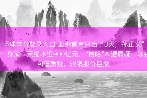 环球体育登录入口 亚洲首富只当了3天，孙正义“跌落神坛”？身家一天缩水近900亿元，“梭哈”AI遭质疑，软银股价巨震