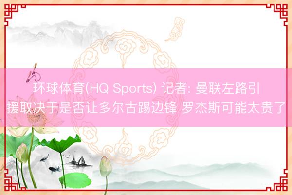 环球体育(HQ Sports) 记者: 曼联左路引援取决于是否让多尔古踢边锋 罗杰斯可能太贵了