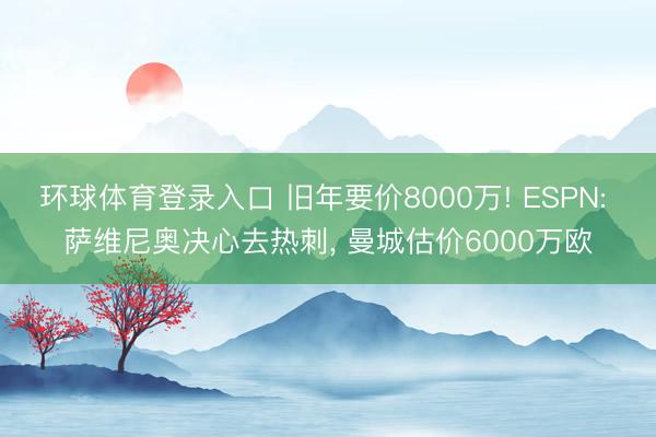 环球体育登录入口 旧年要价8000万! ESPN: 萨维尼奥决心去热刺， 曼城估价6000万欧