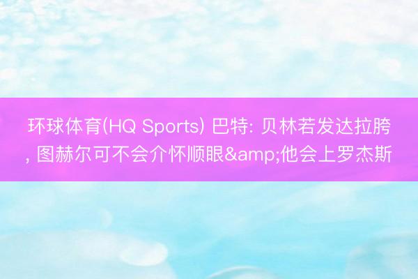 环球体育(HQ Sports) 巴特: 贝林若发达拉胯， 图赫尔可不会介怀顺眼&他会上罗杰斯