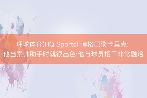 环球体育(HQ Sports) 博格巴谈卡里克: 他当索帅助手时就很出色;他与球员相干非常融洽