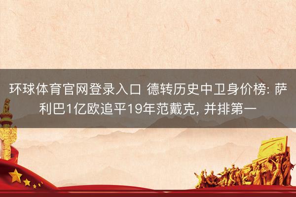 环球体育官网登录入口 德转历史中卫身价榜: 萨利巴1亿欧追平19年范戴克, 并排第一