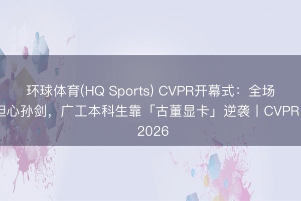 环球体育(HQ Sports) CVPR开幕式：全场泪目担心孙剑，广工本科生靠「古董显卡」逆袭丨CVPR 2026
