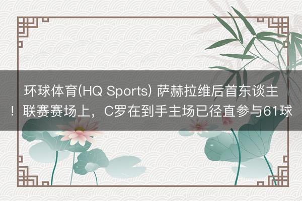 环球体育(HQ Sports) 萨赫拉维后首东谈主！联赛赛场上，C罗在到手主场已径直参与61球