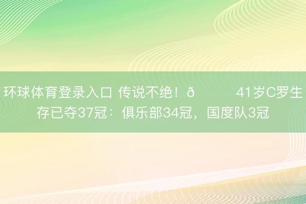 环球体育登录入口 传说不绝！🏆41岁C罗生存已夺37冠：俱乐部34冠，国度队3冠