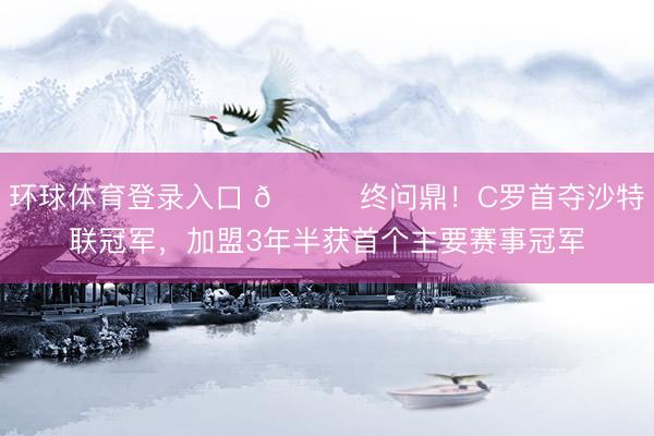 环球体育登录入口 🏆终问鼎!C罗首夺沙特联冠军,加盟3年半获首个主要赛事冠军