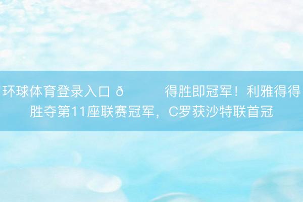 环球体育登录入口 🏆得胜即冠军！利雅得得胜夺第11座联赛冠军，C罗获沙特联首冠