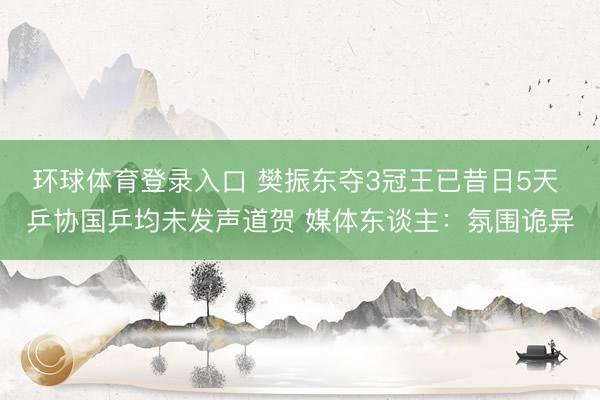 环球体育登录入口 樊振东夺3冠王已昔日5天 乒协国乒均未发声道贺 媒体东谈主：氛围诡异