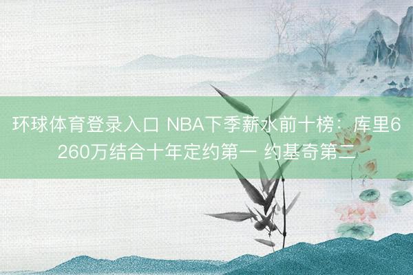 环球体育登录入口 NBA下季薪水前十榜：库里6260万结合十年定约第一 约基奇第二