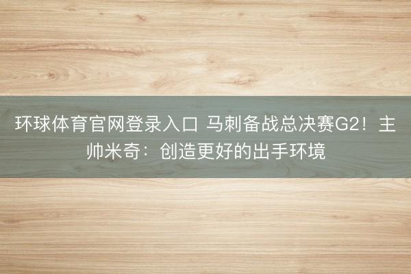 环球体育官网登录入口 马刺备战总决赛G2！主帅米奇：创造更好的出手环境