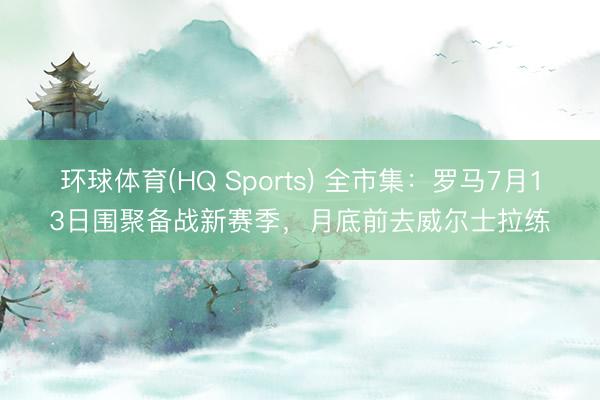 环球体育(HQ Sports) 全市集：罗马7月13日围聚备