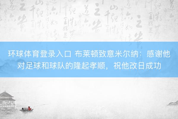 环球体育登录入口 布莱顿致意米尔纳：感谢他对足球和球队的隆起