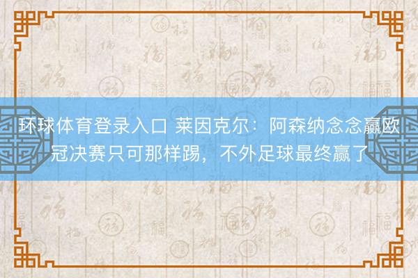 环球体育登录入口 莱因克尔：阿森纳念念赢欧冠决赛只可那样踢，不外足球最终赢了