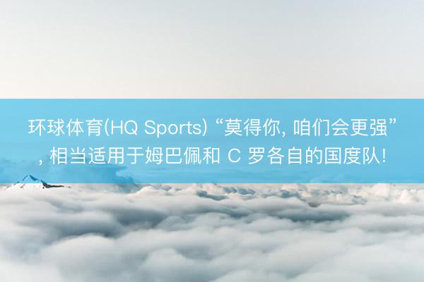 环球体育(HQ Sports) “莫得你, 咱们会更强”, 相当适用于姆巴佩和 C 罗各自的国度队!