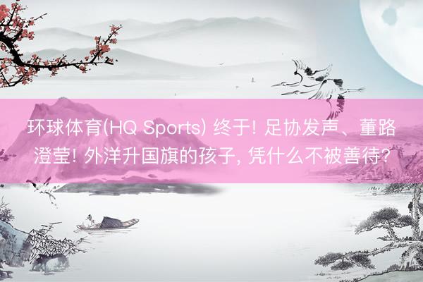 环球体育(HQ Sports) 终于! 足协发声、董路澄莹! 外洋升国旗的孩子， 凭什么不被善待?