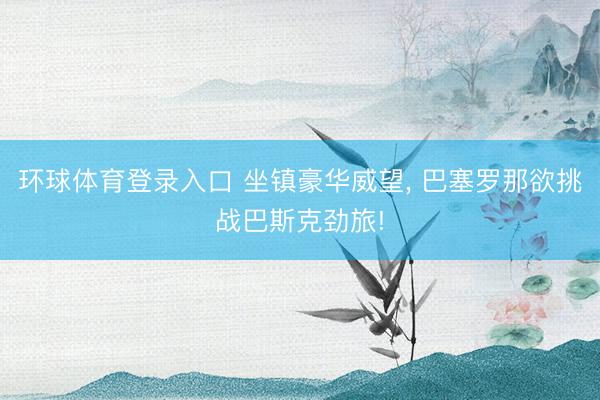 环球体育登录入口 坐镇豪华威望， 巴塞罗那欲挑战巴斯克劲旅!