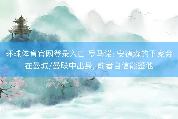 环球体育官网登录入口 罗马诺: 安德森的下家会在曼城/曼联中出身, 前者自信能签他