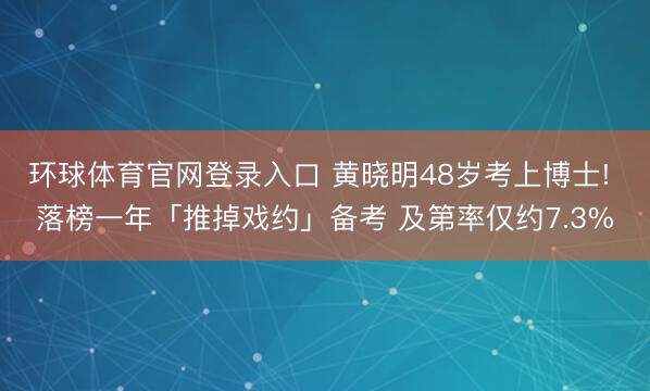 环球体育官网登录入口 黄晓明48岁考上博士! 落榜一年「推掉戏约」备考 及第率仅约7.3%