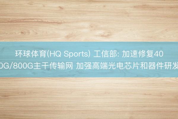 环球体育(HQ Sports) 工信部: 加速修复400G/800G主干传输网 加强高端光电芯片和器件研发