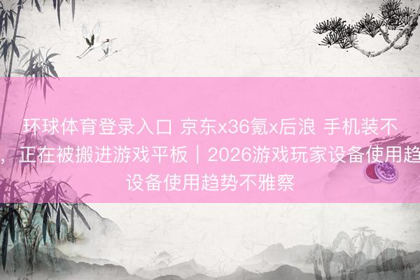 环球体育登录入口 京东x36氪x后浪 手机装不下的无餍，正在被搬进游戏平板｜2026游戏玩家设备使用趋势不雅察