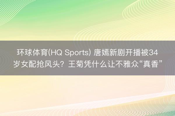 环球体育(HQ Sports) 唐嫣新剧开播被34岁女配抢风头？王菊凭什么让不雅众“真香”