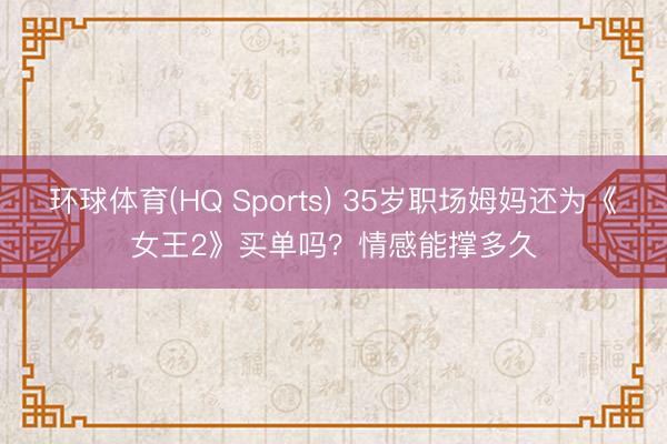 环球体育(HQ Sports) 35岁职场姆妈还为《女王2》买单吗？情感能撑多久