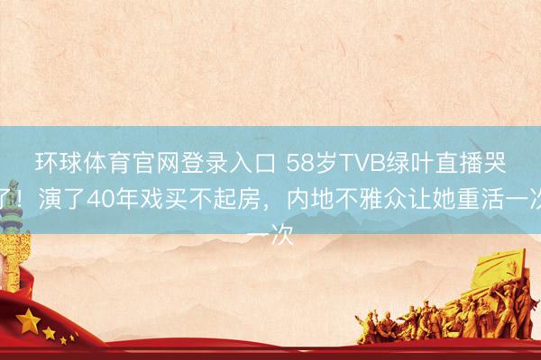 环球体育官网登录入口 58岁TVB绿叶直播哭了！演了40年戏买不起房，内地不雅众让她重活一次