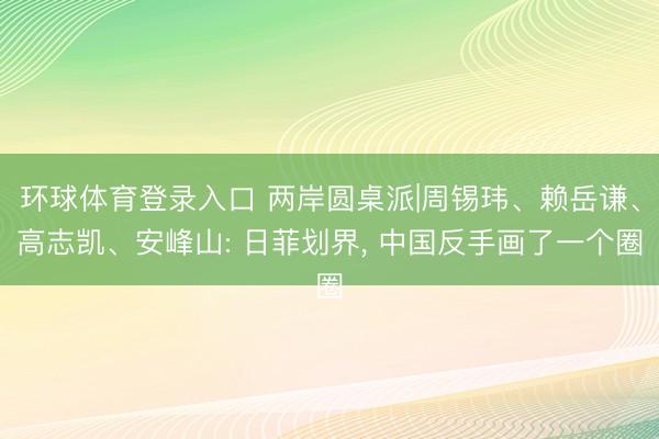环球体育登录入口 两岸圆桌派|周锡玮、赖岳谦、高志凯、安峰山: 日菲划界， 中国反手画了一个圈