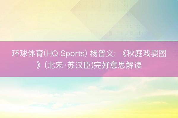 环球体育(HQ Sports) 杨普义: 《秋庭戏婴图》(北宋·苏汉臣)完好意思解读